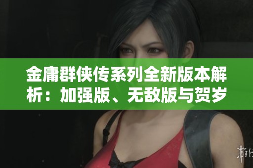 金庸群侠传系列全新版本解析：加强版、无敌版与贺岁版的独特魅力及玩法特点揭秘