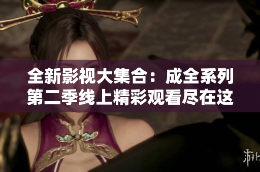 全新影视大集合：成全系列第二季线上精彩观看尽在这里