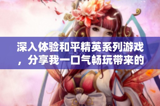 深入体验和平精英系列游戏，分享我一口气畅玩带来的精彩感受与乐趣心得