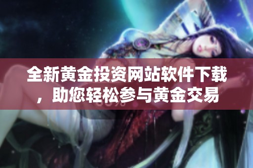 全新黄金投资网站软件下载，助您轻松参与黄金交易