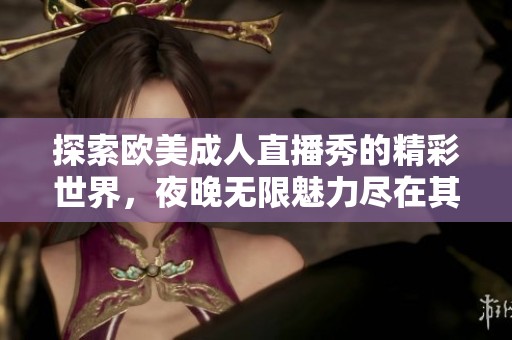 探索欧美成人直播秀的精彩世界，夜晚无限魅力尽在其中