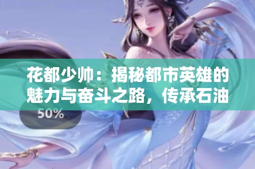 花都少帅：揭秘都市英雄的魅力与奋斗之路，传承石油化工精神与品格