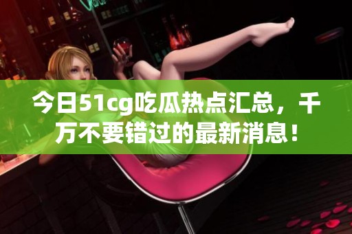 今日51cg吃瓜热点汇总，千万不要错过的最新消息！