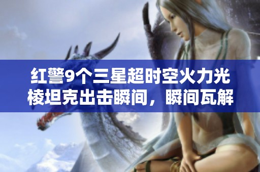 红警9个三星超时空火力光棱坦克出击瞬间，瞬间瓦解敌人策略的精彩场景分析