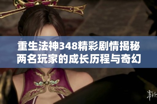 重生法神348精彩剧情揭秘两名玩家的成长历程与奇幻冒险之旅