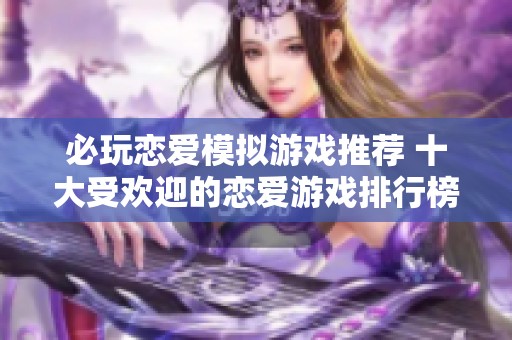 必玩恋爱模拟游戏推荐 十大受欢迎的恋爱游戏排行榜解析与评测