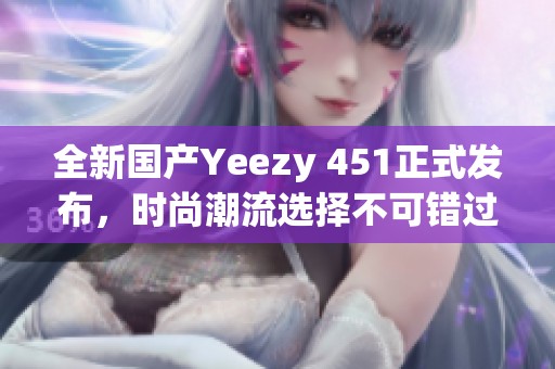 全新国产Yeezy 451正式发布，时尚潮流选择不可错过