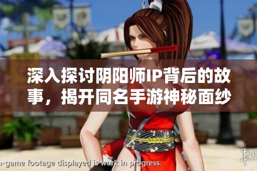 深入探讨阴阳师IP背后的故事，揭开同名手游神秘面纱的多重秘密与魅力