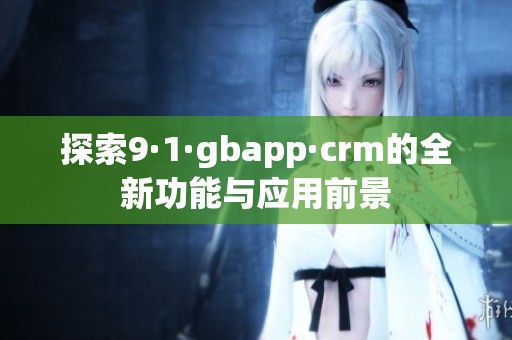 探索9·1·gbapp·crm的全新功能与应用前景