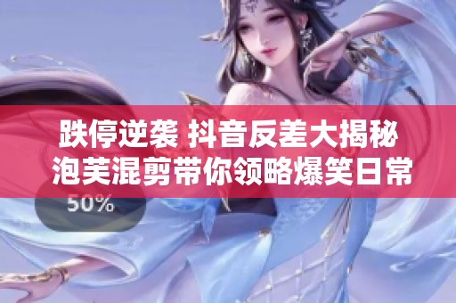 跌停逆袭 抖音反差大揭秘 泡芙混剪带你领略爆笑日常的魅力与精彩