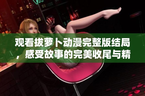 观看拔萝卜动漫完整版结局，感受故事的完美收尾与精彩瞬间