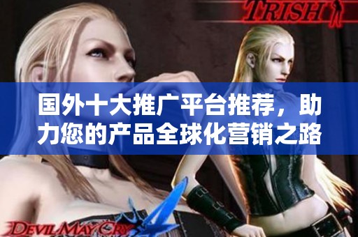 国外十大推广平台推荐，助力您的产品全球化营销之路