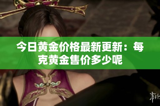今日黄金价格最新更新：每克黄金售价多少呢