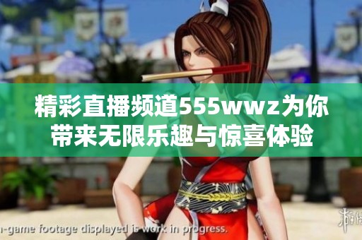 精彩直播频道555wwz为你带来无限乐趣与惊喜体验