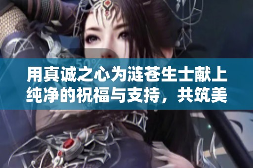 用真诚之心为涟苍生士献上纯净的祝福与支持，共筑美好社会未来