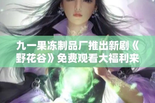 九一果冻制品厂推出新剧《野花谷》免费观看大福利来袭