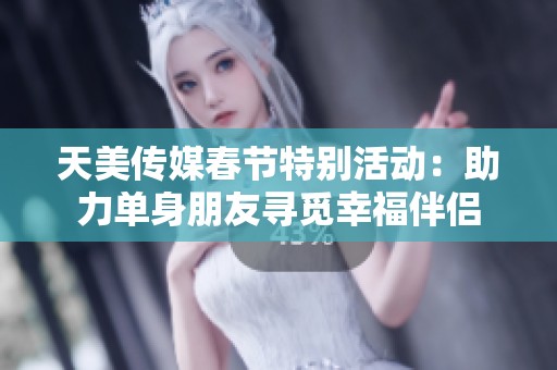 天美传媒春节特别活动：助力单身朋友寻觅幸福伴侣