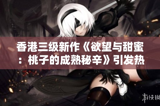 香港三级新作《欲望与甜蜜：桃子的成熟秘辛》引发热议