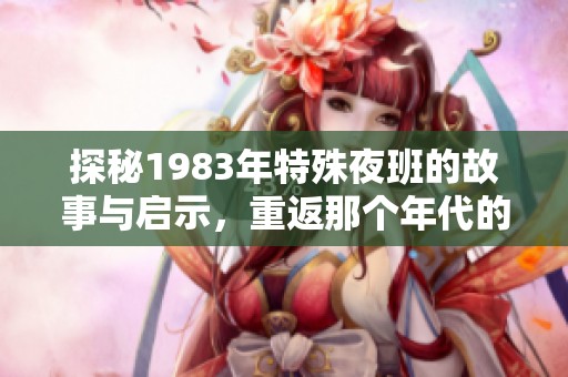 探秘1983年特殊夜班的故事与启示，重返那个年代的珍贵瞬间