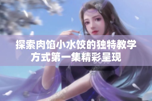 探索肉馅小水饺的独特教学方式第一集精彩呈现