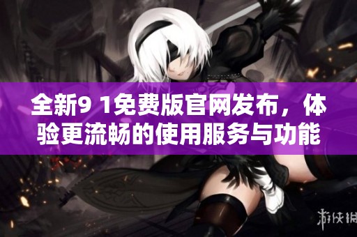全新9 1免费版官网发布，体验更流畅的使用服务与功能
