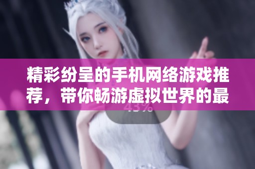 精彩纷呈的手机网络游戏推荐，带你畅游虚拟世界的最佳选择与乐趣分享