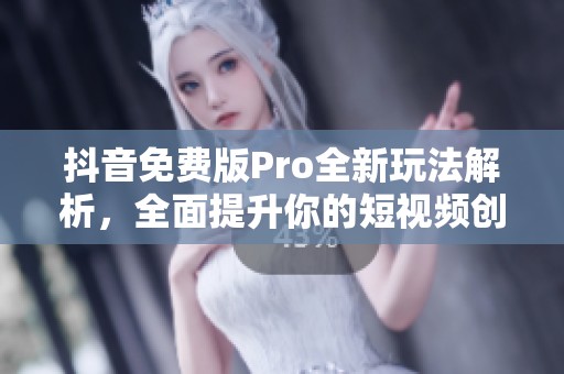 抖音免费版Pro全新玩法解析，全面提升你的短视频创作体验
