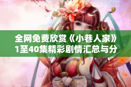 全网免费欣赏《小巷人家》1至40集精彩剧情汇总与分析