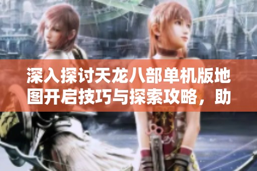 深入探讨天龙八部单机版地图开启技巧与探索攻略，助你畅游游戏世界