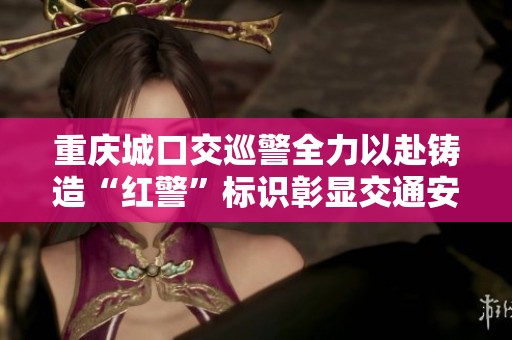重庆城口交巡警全力以赴铸造“红警”标识彰显交通安全新风尚