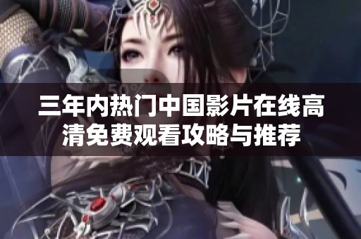 三年内热门中国影片在线高清免费观看攻略与推荐