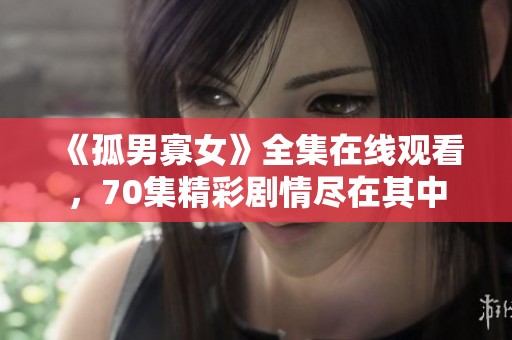 《孤男寡女》全集在线观看，70集精彩剧情尽在其中