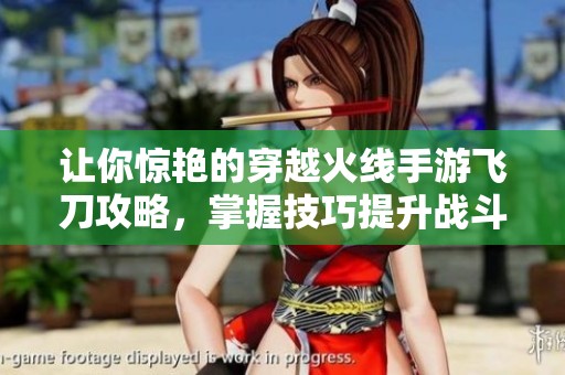 让你惊艳的穿越火线手游飞刀攻略，掌握技巧提升战斗表现从此不再困扰