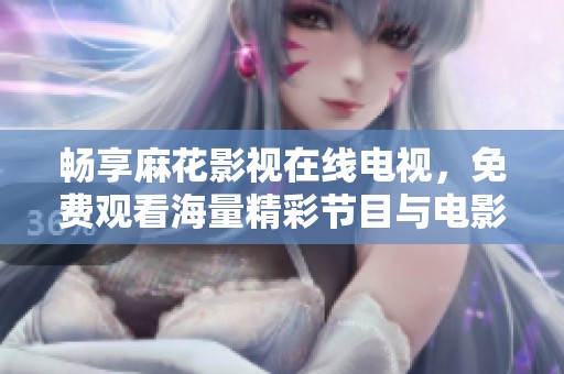畅享麻花影视在线电视，免费观看海量精彩节目与电影