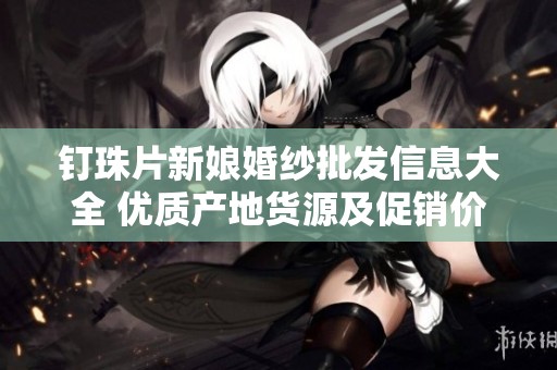 钉珠片新娘婚纱批发信息大全 优质产地货源及促销价格一览