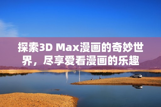 探索3D Max漫画的奇妙世界，尽享爱看漫画的乐趣
