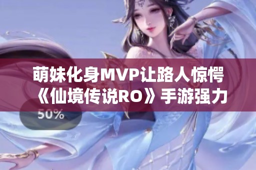 萌妹化身MVP让路人惊愕 《仙境传说RO》手游强力变身卷轴盛大揭晓