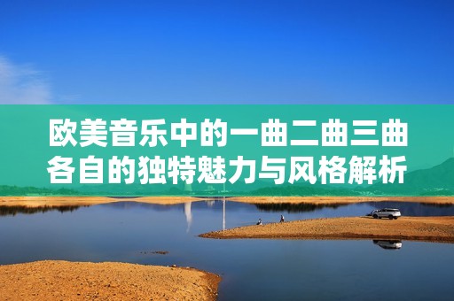 欧美音乐中的一曲二曲三曲各自的独特魅力与风格解析