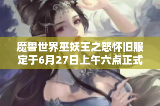 魔兽世界巫妖王之怒怀旧服定于6月27日上午六点正式开启期待与你重温经典冒险