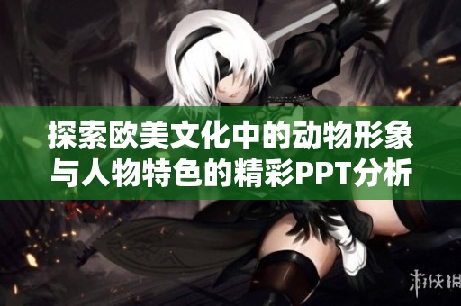 探索欧美文化中的动物形象与人物特色的精彩PPT分析