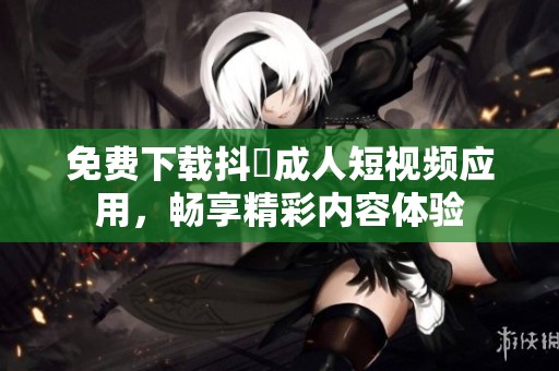 免费下载抖抈成人短视频应用，畅享精彩内容体验