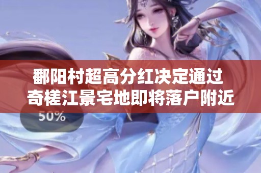 鄱阳村超高分红决定通过 奇槎江景宅地即将落户附近引发关注