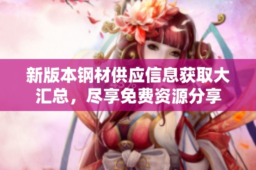 新版本钢材供应信息获取大汇总，尽享免费资源分享