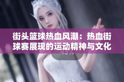 街头篮球热血风潮：热血街球赛展现的运动精神与文化内涵之探讨