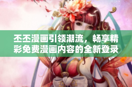 丕丕漫画引领潮流，畅享精彩免费漫画内容的全新登录体验