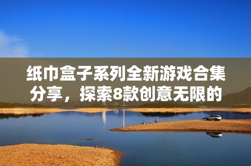 纸巾盒子系列全新游戏合集分享，探索8款创意无限的趣味游戏体验