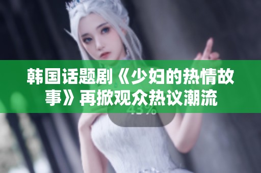 韩国话题剧《少妇的热情故事》再掀观众热议潮流