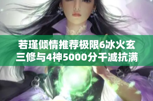 若瑾倾情推荐极限6冰火玄三修与4神5000分千减抗满的完美攻略