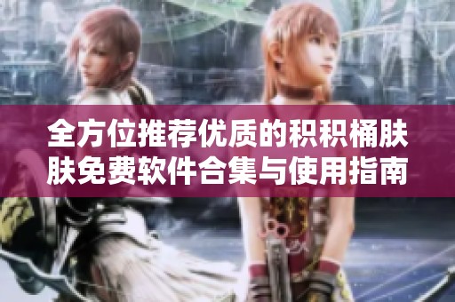 全方位推荐优质的积积桶肤肤免费软件合集与使用指南