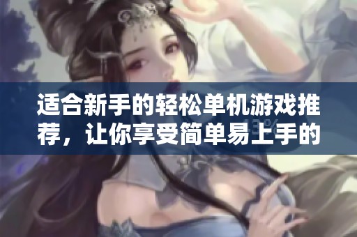 适合新手的轻松单机游戏推荐，让你享受简单易上手的快乐体验